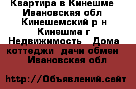 Квартира в Кинешме - Ивановская обл., Кинешемский р-н, Кинешма г. Недвижимость » Дома, коттеджи, дачи обмен   . Ивановская обл.